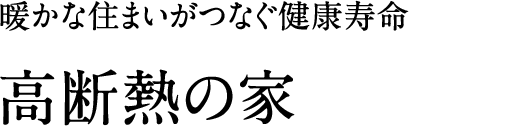 暖かな住まいがつなぐ健康寿命。「高断熱の家」